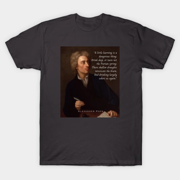 Alexander Pope portrait and  quote: A little learning is a dangerous thing; Drink deep, or taste not the Pierian spring : There shallow draughts intoxicate the brain, And drinking largely sobers us again. T-Shirt by artbleed